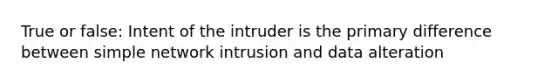 True or false: Intent of the intruder is the primary difference between simple network intrusion and data alteration