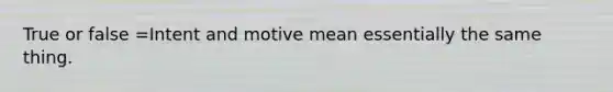 True or false =Intent and motive mean essentially the same thing.