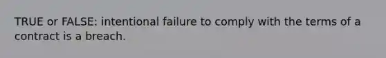 TRUE or FALSE: intentional failure to comply with the terms of a contract is a breach.