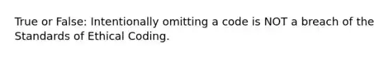 True or False: Intentionally omitting a code is NOT a breach of the Standards of Ethical Coding.