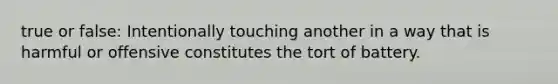 true or false: Intentionally touching another in a way that is harmful or offensive constitutes the tort of battery.