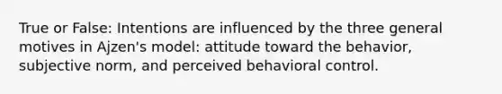 True or False: Intentions are influenced by the three general motives in Ajzen's model: attitude toward the behavior, subjective norm, and perceived behavioral control.