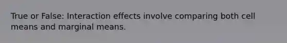 True or False: Interaction effects involve comparing both cell means and marginal means.