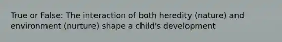 True or False: The interaction of both heredity (nature) and environment (nurture) shape a child's development