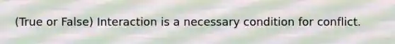 (True or False) Interaction is a necessary condition for conflict.