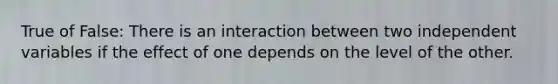 True of False: There is an interaction between two independent variables if the effect of one depends on the level of the other.