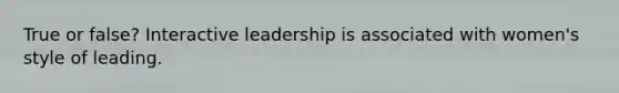 True or false? Interactive leadership is associated with women's style of leading.