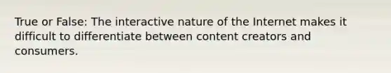 True or False: The interactive nature of the Internet makes it difficult to differentiate between content creators and consumers.