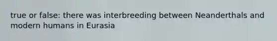 true or false: there was interbreeding between Neanderthals and modern humans in Eurasia