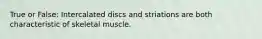 True or False: Intercalated discs and striations are both characteristic of skeletal muscle.