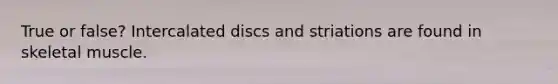 True or false? Intercalated discs and striations are found in skeletal muscle.