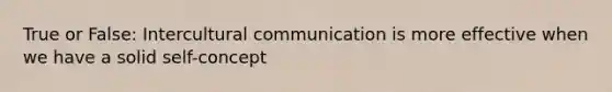 True or False: Intercultural communication is more effective when we have a solid self-concept