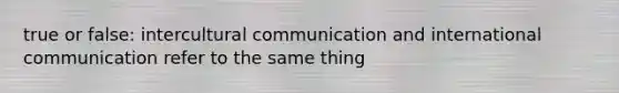 true or false: intercultural communication and international communication refer to the same thing