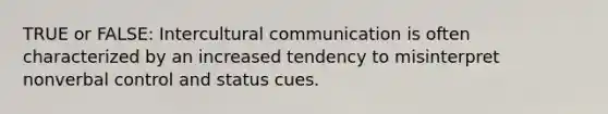 TRUE or FALSE: Intercultural communication is often characterized by an increased tendency to misinterpret nonverbal control and status cues.