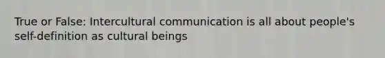 True or False: Intercultural communication is all about people's self-definition as cultural beings