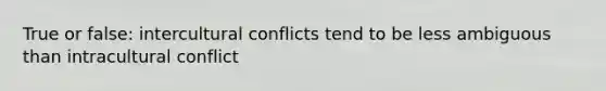 True or false: intercultural conflicts tend to be less ambiguous than intracultural conflict