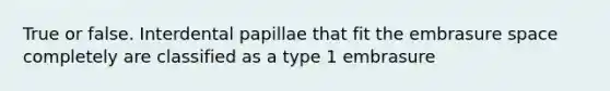 True or false. Interdental papillae that fit the embrasure space completely are classified as a type 1 embrasure