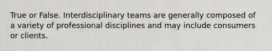 True or False. Interdisciplinary teams are generally composed of a variety of professional disciplines and may include consumers or clients.