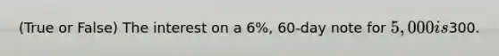 (True or False) The interest on a 6%, 60-day note for 5,000 is300.