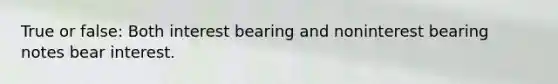 True or false: Both interest bearing and noninterest bearing notes bear interest.