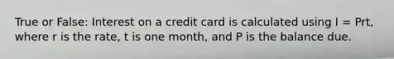 True or False: Interest on a credit card is calculated using I = Prt, where r is the rate, t is one month, and P is the balance due.