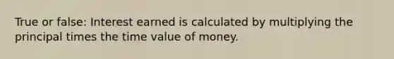 True or false: Interest earned is calculated by multiplying the principal times the time value of money.