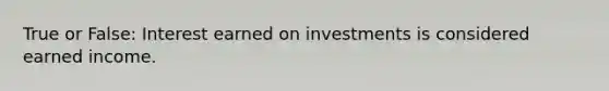 True or False: Interest earned on investments is considered earned income.