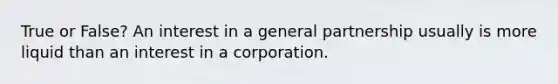 True or False? An interest in a general partnership usually is more liquid than an interest in a corporation.