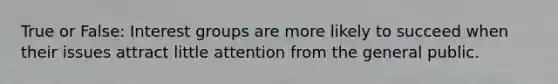 True or False: Interest groups are more likely to succeed when their issues attract little attention from the general public.