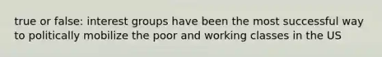true or false: interest groups have been the most successful way to politically mobilize the poor and working classes in the US
