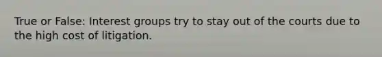 True or False: Interest groups try to stay out of the courts due to the high cost of litigation.