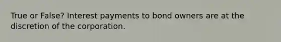 True or False? Interest payments to bond owners are at the discretion of the corporation.