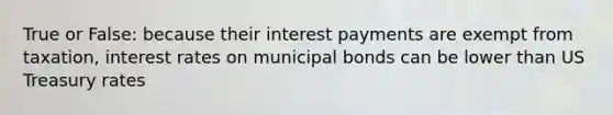 True or False: because their interest payments are exempt from taxation, interest rates on municipal bonds can be lower than US Treasury rates