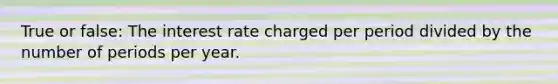 True or false: The interest rate charged per period divided by the number of periods per year.