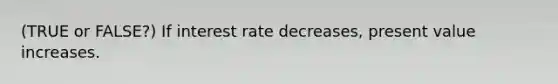 (TRUE or FALSE?) If interest rate decreases, present value increases.