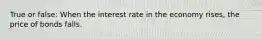 True or false: When the interest rate in the economy rises, the price of bonds falls.