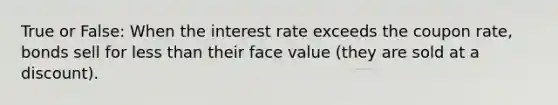 True or False: When the interest rate exceeds the coupon rate, bonds sell for less than their face value (they are sold at a discount).