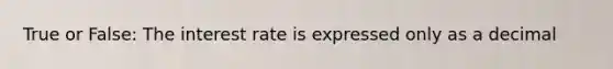 True or False: The interest rate is expressed only as a decimal