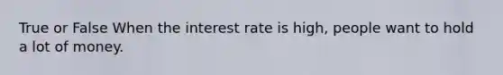 True or False When the interest rate is high, people want to hold a lot of money.