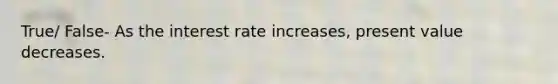 True/ False- As the interest rate increases, present value decreases.