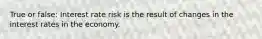 True or false: Interest rate risk is the result of changes in the interest rates in the economy.