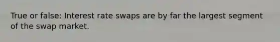 True or false: Interest rate swaps are by far the largest segment of the swap market.