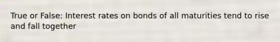 True or False: Interest rates on bonds of all maturities tend to rise and fall together