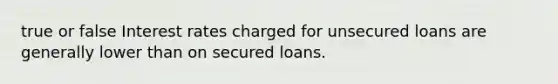 true or false Interest rates charged for unsecured loans are generally lower than on secured loans.