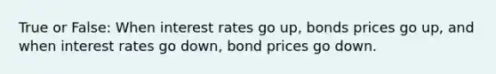 True or False: When interest rates go up, bonds prices go up, and when interest rates go down, bond prices go down.