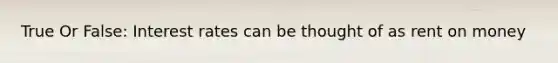 True Or False: Interest rates can be thought of as rent on money
