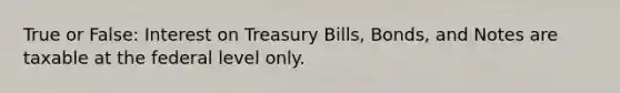 True or False: Interest on Treasury Bills, Bonds, and Notes are taxable at the federal level only.