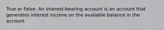True or False: An interest-bearing account is an account that generates interest income on the available balance in the account