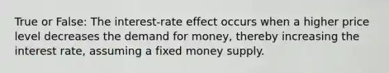 True or False: The interest-rate effect occurs when a higher price level decreases <a href='https://www.questionai.com/knowledge/klIDlybqd8-the-demand-for-money' class='anchor-knowledge'>the demand for money</a>, thereby increasing the interest rate, assuming a fixed money supply.