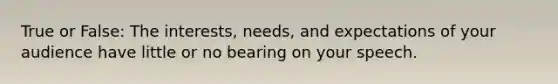 True or False: The interests, needs, and expectations of your audience have little or no bearing on your speech.